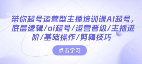 带你起号运营型主播培训课AI起号，底层逻辑/ai起号/运营晋级/主播进阶/基础操作/剪辑技巧-泰戈创艺资源库