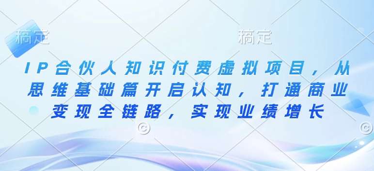 IP合伙人知识付费虚拟项目，从思维基础篇开启认知，打通商业变现全链路，实现业绩增长-泰戈创艺资源库