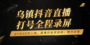 (14014期)乌镇抖音直播打号全程录屏,gvm20万一场,直播行业风向标,懂行必看-泰戈创艺资源库