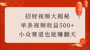 招财视频大揭秘：单条视频收益500+，小众赛道也能赚翻天！-泰戈创艺资源库