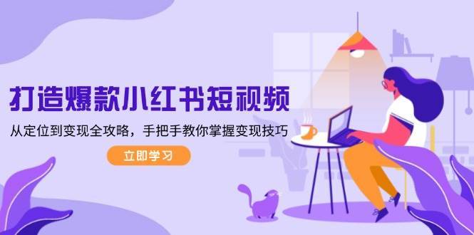 打造爆款小红书短视频，从定位到变现全攻略，手把手教你掌握变现技巧-泰戈创艺资源库