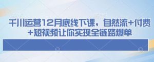 千川运营12月底线下课,自然流+付费+短视频让你实现全链路爆单-泰戈创艺资源库