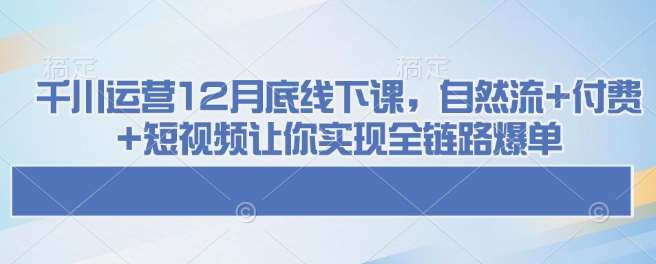 千川运营12月底线下课，自然流+付费+短视频让你实现全链路爆单-泰戈创艺资源库