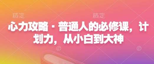 心力攻略·普通人的必修课，计划力，从小白到大神-泰戈创艺资源库