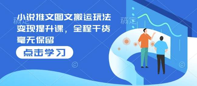小说推文图文搬运玩法变现提升课，全程干货毫无保留-泰戈创艺资源库