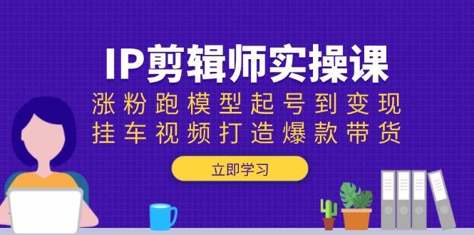 （13980期）IP剪辑师实操课：涨粉跑模型起号到变现，挂车视频打造爆款带货-泰戈创艺资源库