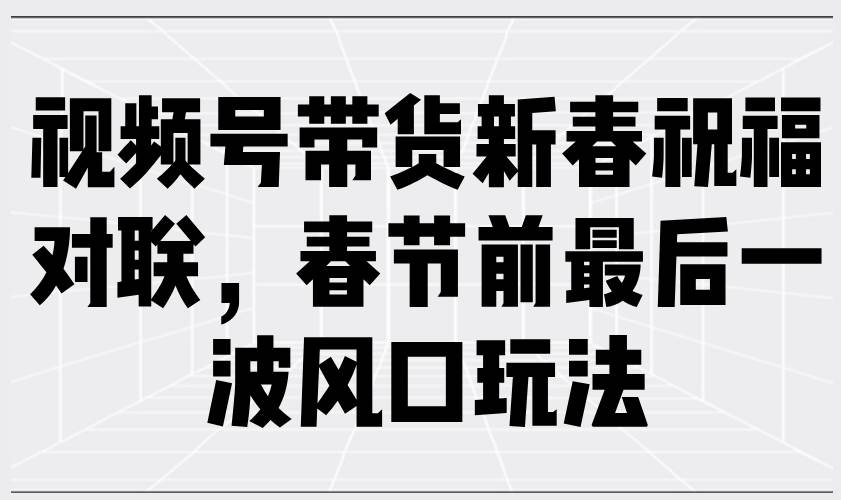 (13991期)视频号带货新春祝福对联,春节前最后一波风口玩法-泰戈创艺资源库