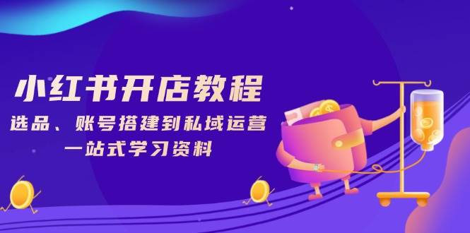 （13960期）小红书开店教程，选品、账号搭建到私域运营，一站式学习资料-泰戈创艺资源库