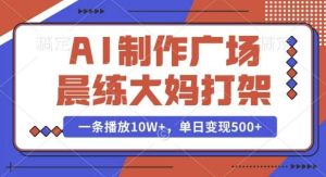 AI制作广场晨练大妈打架，一条播放10W+，单日变现多张【揭秘】-泰戈创艺资源库