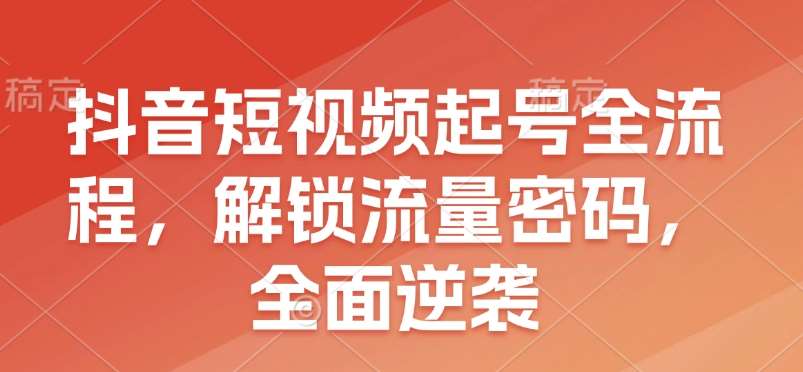 抖音短视频起号全流程，解锁流量密码，全面逆袭-泰戈创艺资源库