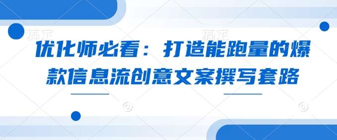 优化师必看：打造能跑量的爆款信息流创意文案撰写套路-泰戈创艺资源库