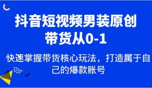 抖音短视频男装原创带货从0-1，快速掌握带货核心玩法，打造属于自己的爆款账号-泰戈创艺资源库