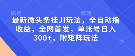 最新微头条挂JI玩法，全自动撸收益，全网首发，单账号日入300+，附矩阵玩法【揭秘】-泰戈创艺资源库