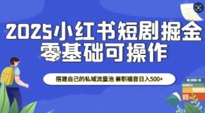 2025小红书短剧掘金，搭建自己的私域流量池，兼职福音日入5张-泰戈创艺资源库