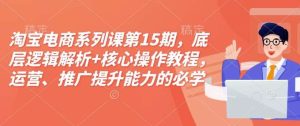 淘宝电商系列课第15期,底层逻辑解析+核心操作教程,运营、推广提升能力的必学课程+配套资料-泰戈创艺资源库