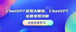 ChatGPT变现大师班,ChatGPT运营变现攻略-泰戈创艺资源库