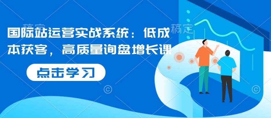国际站运营实战系统：低成本获客，高质量询盘增长课-泰戈创艺资源库