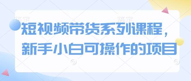 短视频带货系列课程，新手小白可操作的项目-泰戈创艺资源库