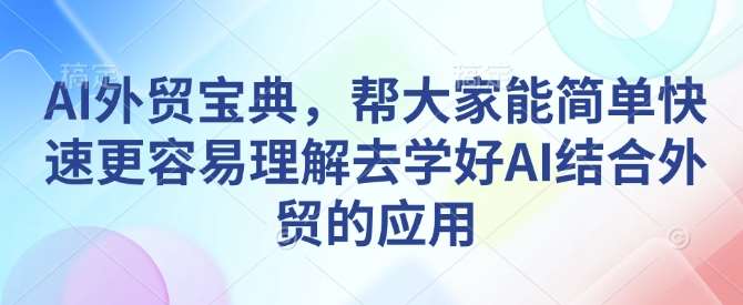AI外贸宝典，帮大家能简单快速更容易理解去学好AI结合外贸的应用-泰戈创艺资源库