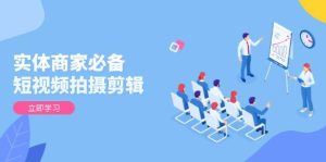 （13955期）实体商家必备！短视频拍摄剪辑，从基础到进阶 全面提升视频质量与获客效果-泰戈创艺资源库