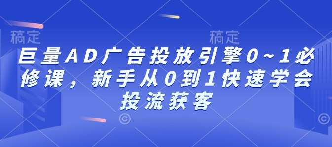 巨量AD广告投放引擎0~1必修课，新手从0到1快速学会投流获客-泰戈创艺资源库