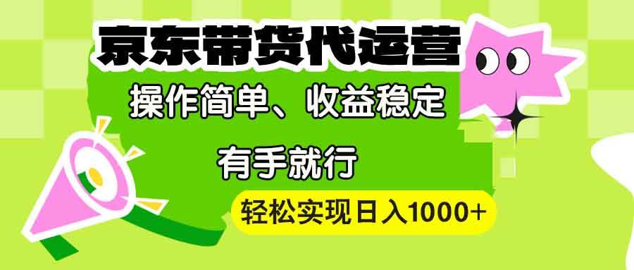 （13957期）【京东带货代运营】操作简单、收益稳定、有手就行！轻松实现日入1000+-泰戈创艺资源库
