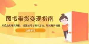 (13985期)图书带货变现指南,从选品到爆款跟拍,运营技巧与避坑方法,轻松提升销量-泰戈创艺资源库