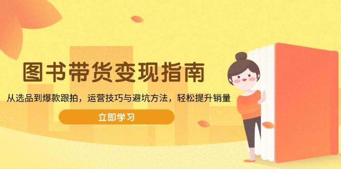 （13985期）图书带货变现指南，从选品到爆款跟拍，运营技巧与避坑方法，轻松提升销量-泰戈创艺资源库