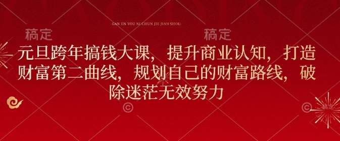 元旦跨年搞钱大课，提升商业认知，打造财富第二曲线，规划自己的财富路线，破除迷茫无效努力-泰戈创艺资源库