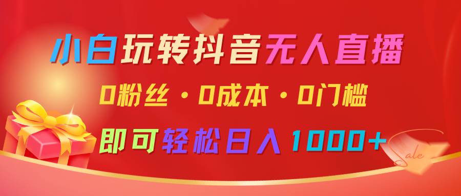小白玩转抖音无人直播，0粉丝、0成本、0门槛，轻松日入1000+-泰戈创艺资源库