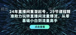 24年直播间重潜起号,29节课程精准助力玩转直播间流量爆流,从零基础小白到流量高手-泰戈创艺资源库