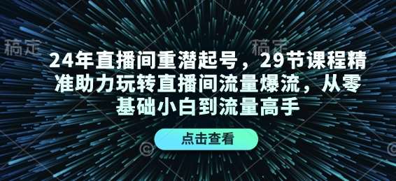 24年直播间重潜起号，29节课程精准助力玩转直播间流量爆流，从零基础小白到流量高手-泰戈创艺资源库