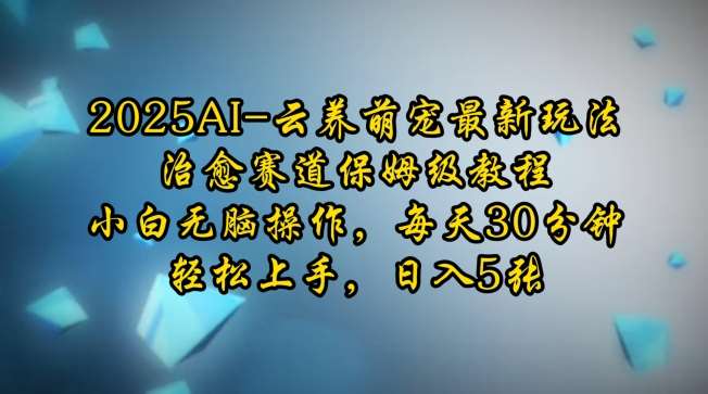 2025AI云养萌宠最新玩法，治愈赛道保姆级教程，小白无脑操作，每天30分钟，轻松上手，日入5张-泰戈创艺资源库
