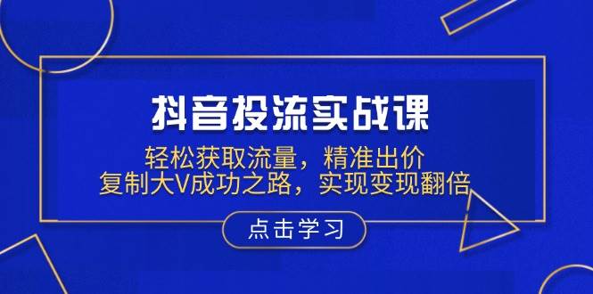（13954期）抖音投流实战课，轻松获取流量，精准出价，复制大V成功之路，实现变现翻倍-泰戈创艺资源库