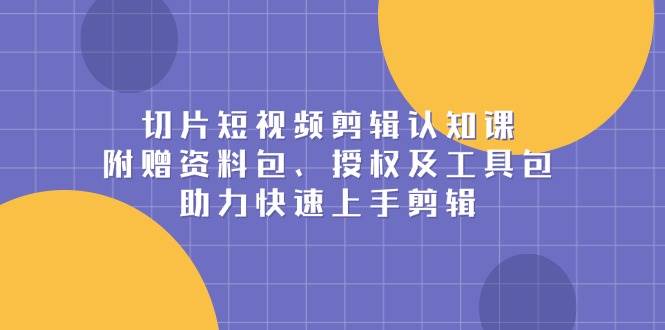 （13888期）切片短视频剪辑认知课，附赠资料包、授权及工具包，助力快速上手剪辑-泰戈创艺资源库