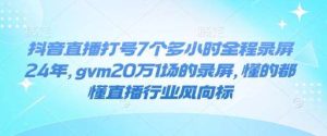 抖音直播打号7个多小时全程录屏24年,gvm20万1场的录屏,懂的都懂直播行业风向标-泰戈创艺资源库