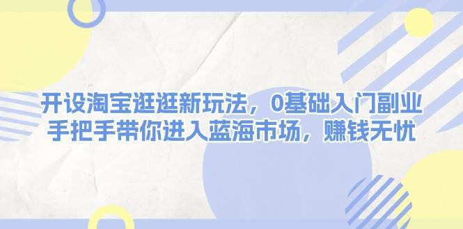 开设淘宝逛逛新玩法，0基础入门副业，手把手带你进入蓝海市场，赚钱无忧-泰戈创艺资源库