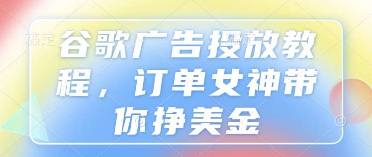 谷歌广告投放教程，订单女神带你挣美金-泰戈创艺资源库