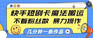 快手短剧卡魔法搬运,不看粉丝数,暴力操作,几分钟一条作品,小白也能快速上手-泰戈创艺资源库
