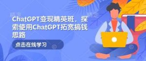 ChatGPT变现精英班,探索使用ChatGPT拓宽搞钱思路-泰戈创艺资源库