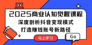 (13948期)2025商业认知觉醒课程:深度剖析抖音变现模式,打造赚钱账号新路径-泰戈创艺资源库