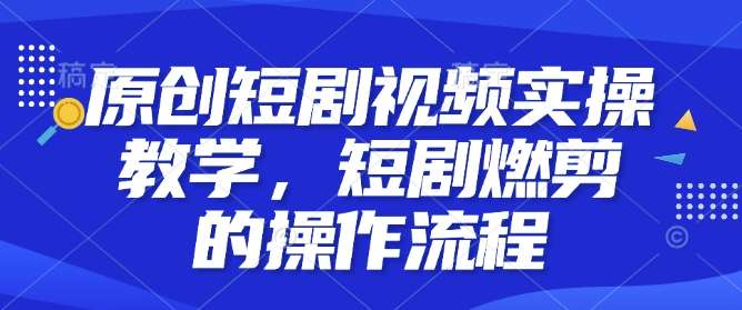 原创短剧视频实操教学，短剧燃剪的操作流程-泰戈创艺资源库