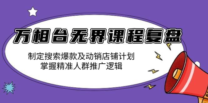 （13859期）万相台无界课程复盘：制定搜索爆款及动销店铺计划，掌握精准人群推广逻辑-泰戈创艺资源库