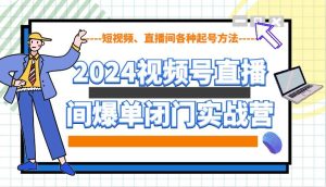 2024视频号直播间爆单闭门实战营，教你如何做视频号，短视频、直播间各种起号方法-泰戈创艺资源库
