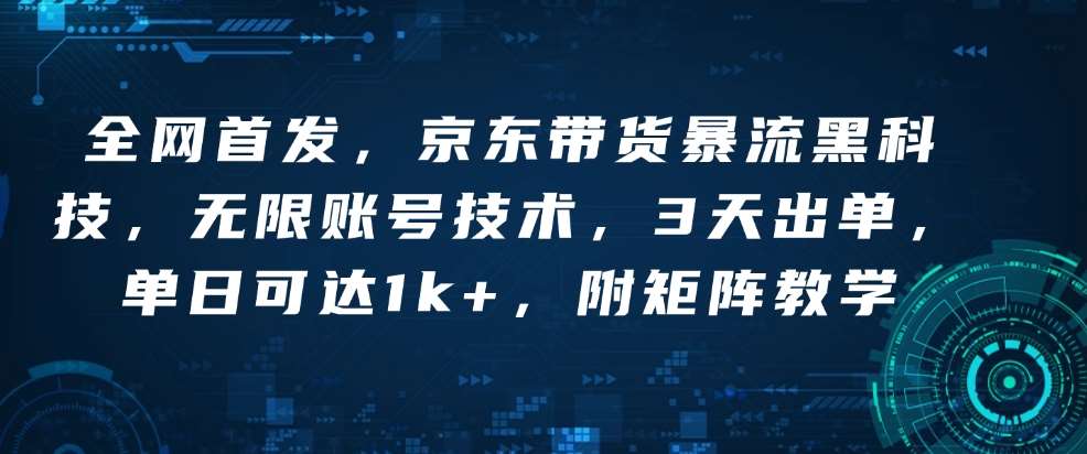 全网首发，京东带货暴流黑科技，无限账号技术，3天出单，单日可达1k+，附矩阵教学【揭秘】-泰戈创艺资源库