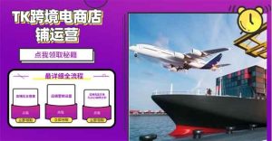 (13951期)2025TK跨境电商选品趋势0到1店铺搭建最全实操讲解,轻松在家把货卖出国-泰戈创艺资源库