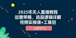2025年无人直播教程，运营策略、选品逻辑详解，视频实操课+工具包-泰戈创艺资源库