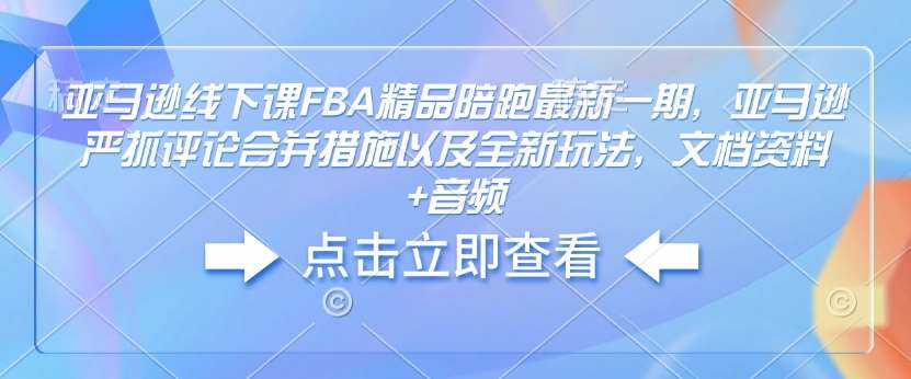 亚马逊线下课FBA精品陪跑最新一期，亚马逊严抓评论合并措施以及全新玩法，文档资料+音频-泰戈创艺资源库