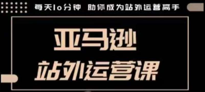 聪明的跨境人都在学的亚马逊站外运营课，每天10分钟，手把手教你成为站外运营高手-泰戈创艺资源库