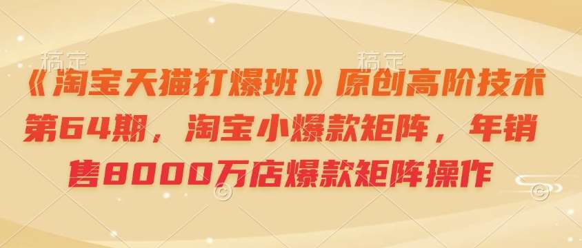 《淘宝天猫打爆班》原创高阶技术第64期，淘宝小爆款矩阵，年销售8000万店爆款矩阵操作-泰戈创艺资源库